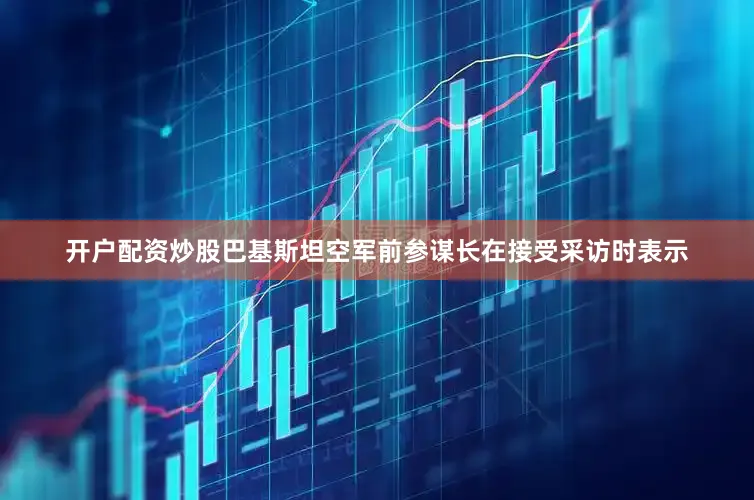 开户配资炒股巴基斯坦空军前参谋长在接受采访时表示
