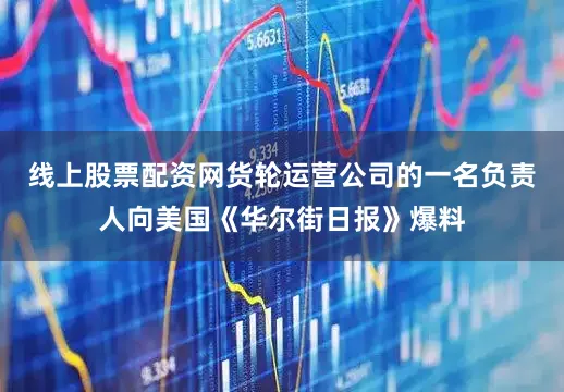 线上股票配资网货轮运营公司的一名负责人向美国《华尔街日报》爆料