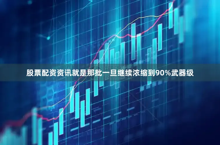 股票配资资讯就是那批一旦继续浓缩到90%武器级