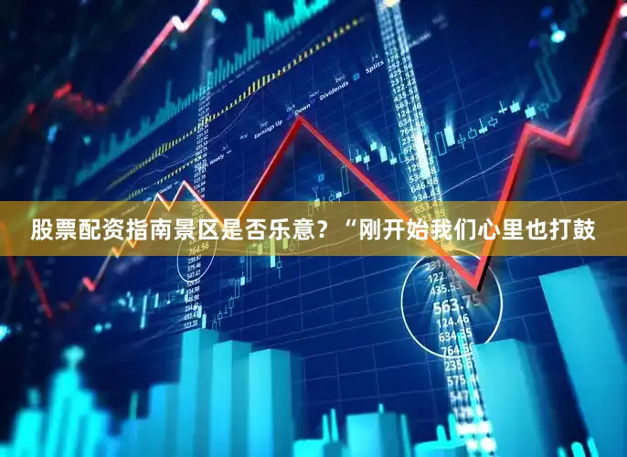股票配资指南景区是否乐意？　　“刚开始我们心里也打鼓