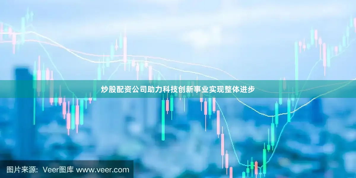 炒股配资公司助力科技创新事业实现整体进步
