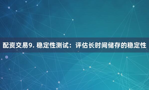 配资交易9. 稳定性测试：评估长时间储存的稳定性