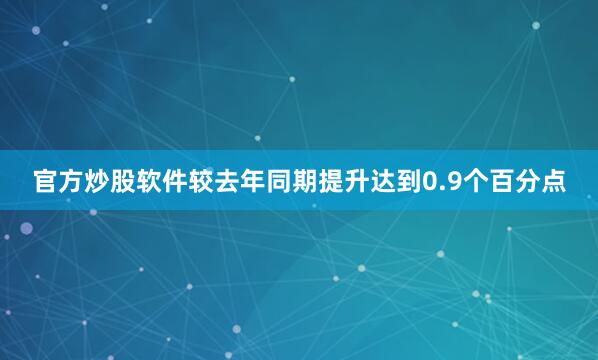 官方炒股软件较去年同期提升达到0.9个百分点