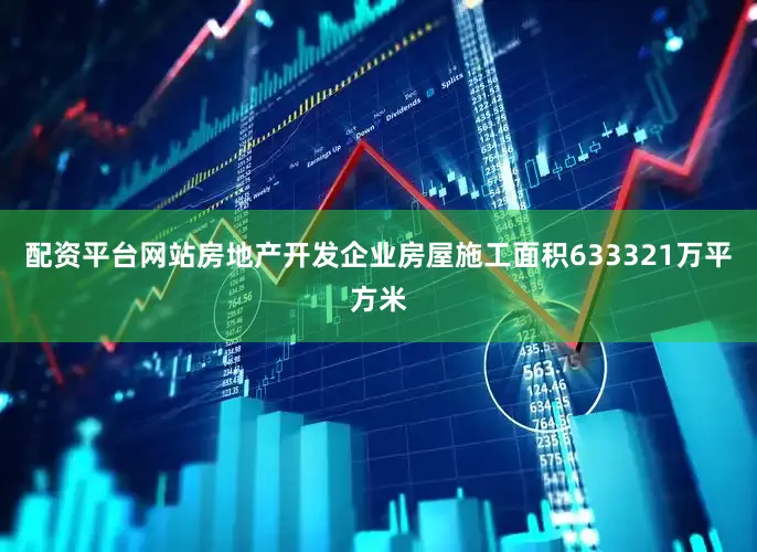 配资平台网站房地产开发企业房屋施工面积633321万平方米