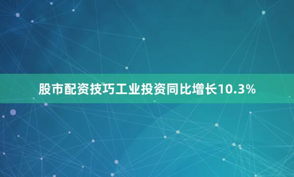 股市配资技巧工业投资同比增长10.3%