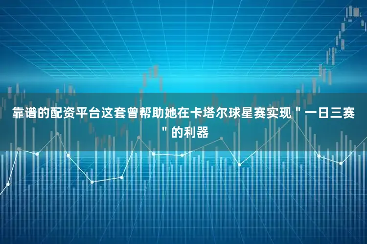 靠谱的配资平台这套曾帮助她在卡塔尔球星赛实现＂一日三赛＂的利器