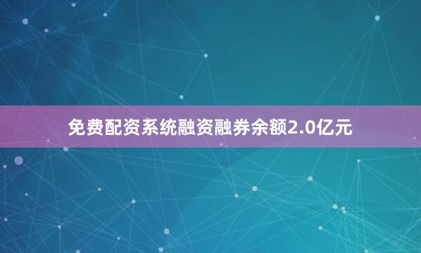 免费配资系统融资融券余额2.0亿元