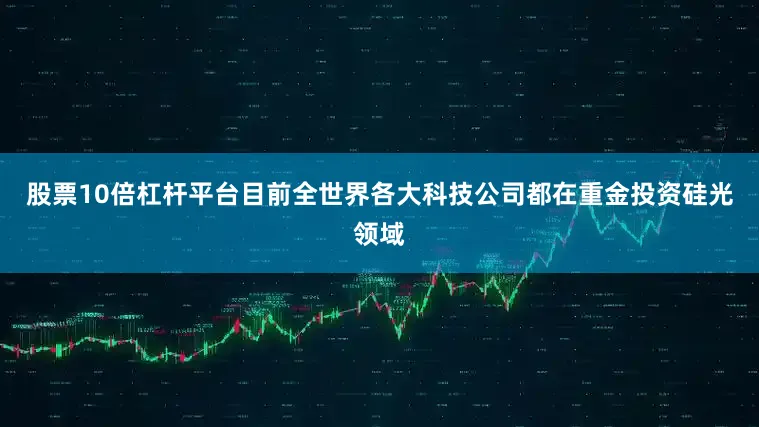 股票10倍杠杆平台目前全世界各大科技公司都在重金投资硅光领域
