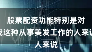股票配资功能特别是对我这种从事美发工作的人来说