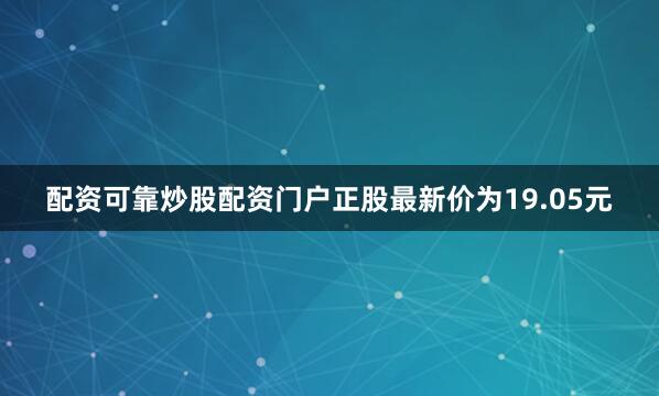 配资可靠炒股配资门户正股最新价为19.05元