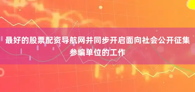 最好的股票配资导航网并同步开启面向社会公开征集参编单位的工作