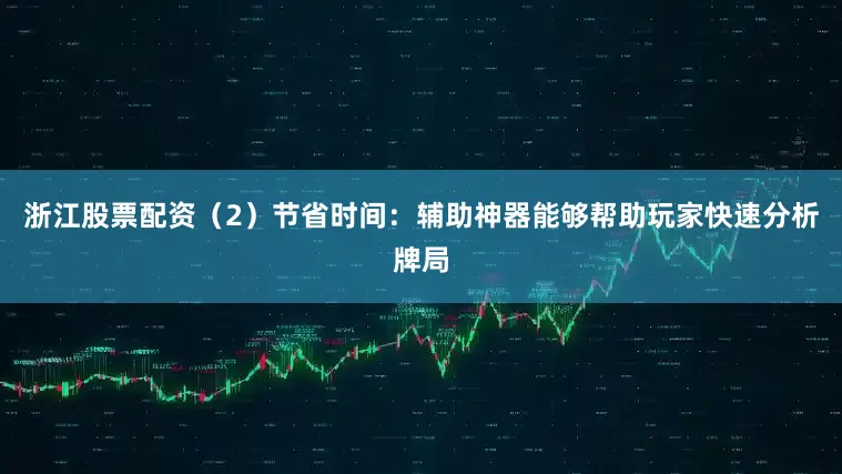 浙江股票配资（2）节省时间：辅助神器能够帮助玩家快速分析牌局