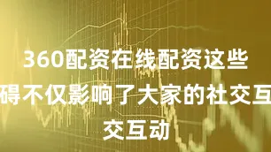 360配资在线配资这些障碍不仅影响了大家的社交互动