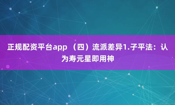 正规配资平台app （四）流派差异1.子平法：认为寿元星即用神