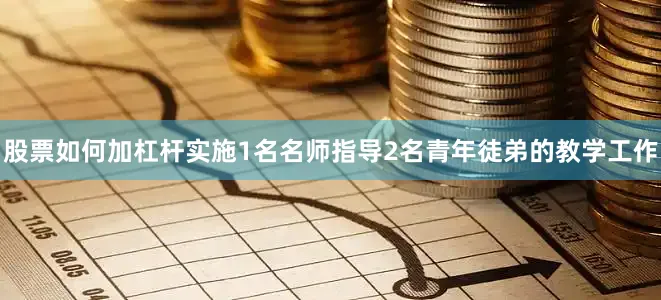 股票如何加杠杆实施1名名师指导2名青年徒弟的教学工作