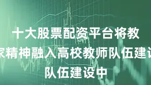 十大股票配资平台将教育家精神融入高校教师队伍建设中