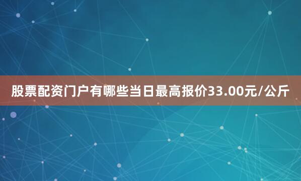 股票配资门户有哪些当日最高报价33.00元/公斤