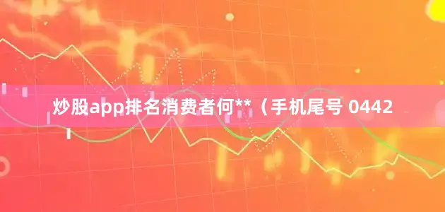 炒股app排名消费者何**（手机尾号 0442