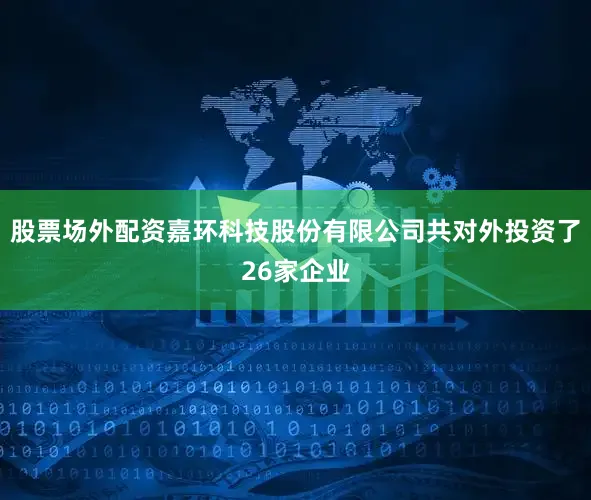 股票场外配资嘉环科技股份有限公司共对外投资了26家企业