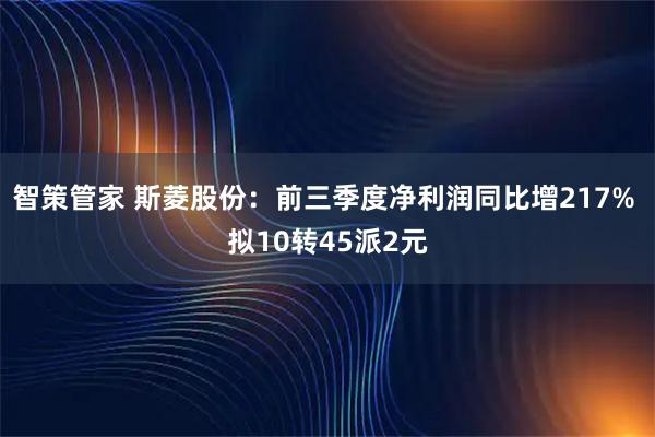 智策管家 斯菱股份：前三季度净利润同比增217% 拟10转45派2元