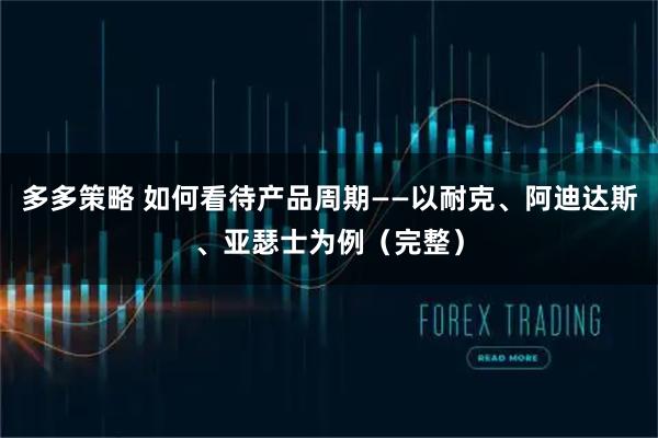 多多策略 如何看待产品周期——以耐克、阿迪达斯、亚瑟士为例（完整）