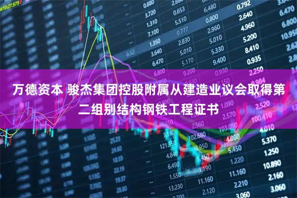 万德资本 骏杰集团控股附属从建造业议会取得第二组别结构钢铁工程证书