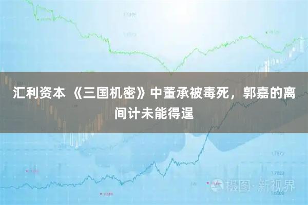 汇利资本 《三国机密》中董承被毒死，郭嘉的离间计未能得逞