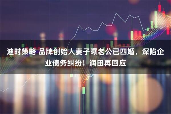 迪时策略 品牌创始人妻子曝老公已四婚,深陷企业债务纠纷!润田再回应