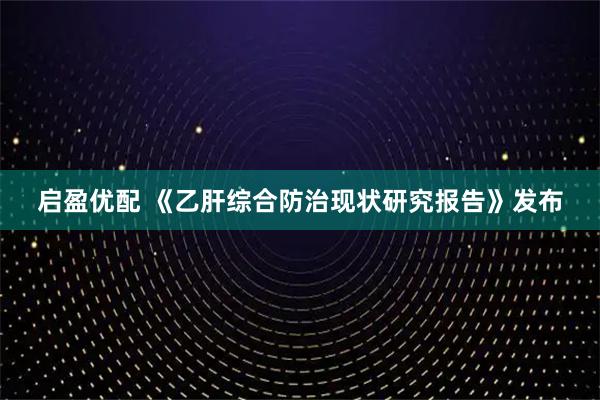 启盈优配 《乙肝综合防治现状研究报告》发布