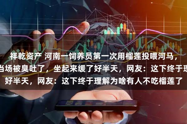 祥乾资产 河南一饲养员第一次用榴莲投喂河马，吃下后表情直接凝固，当场被臭吐了，坐起来缓了好半天，网友：这下终于理解为啥有人不吃榴莲了