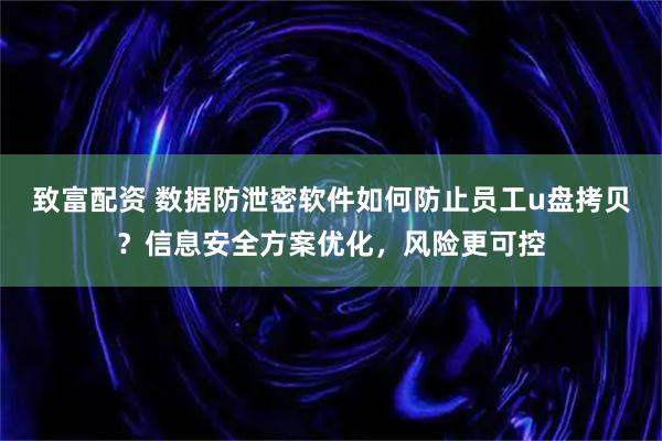 致富配资 数据防泄密软件如何防止员工u盘拷贝？信息安全方案优化，风险更可控