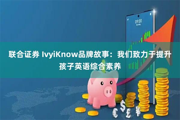 联合证券 IvyiKnow品牌故事：我们致力于提升孩子英语综合素养