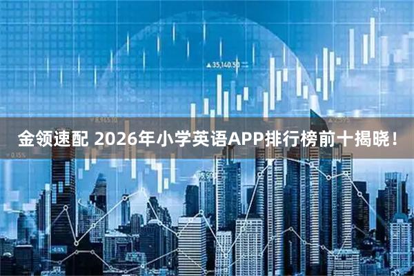 金领速配 2026年小学英语APP排行榜前十揭晓！