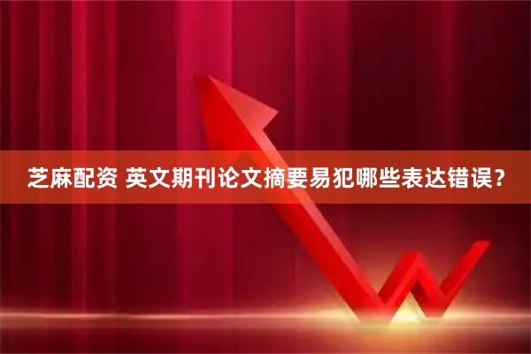 芝麻配资 英文期刊论文摘要易犯哪些表达错误？