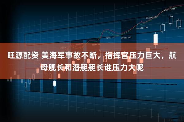 旺源配资 美海军事故不断，指挥官压力巨大，航母舰长和潜艇艇长谁压力大呢