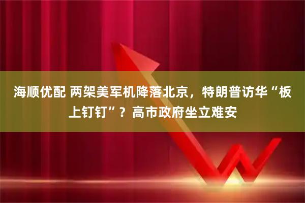 海顺优配 两架美军机降落北京，特朗普访华“板上钉钉”？高市政府坐立难安