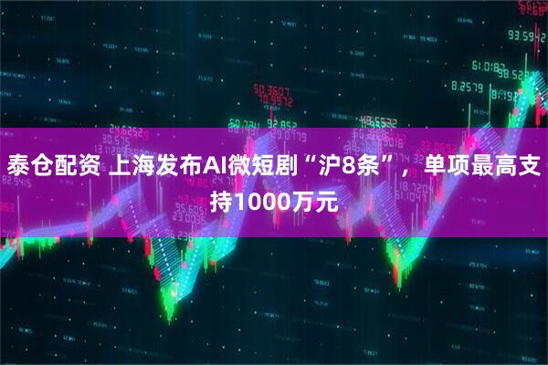泰仓配资 上海发布AI微短剧“沪8条”，单项最高支持1000万元