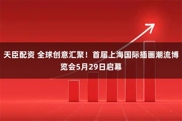 天臣配资 全球创意汇聚！首届上海国际插画潮流博览会5月29日启幕