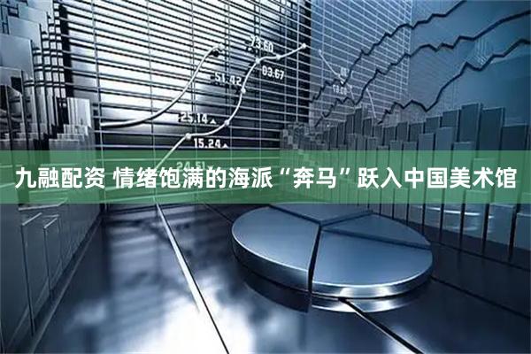 九融配资 情绪饱满的海派“奔马”跃入中国美术馆