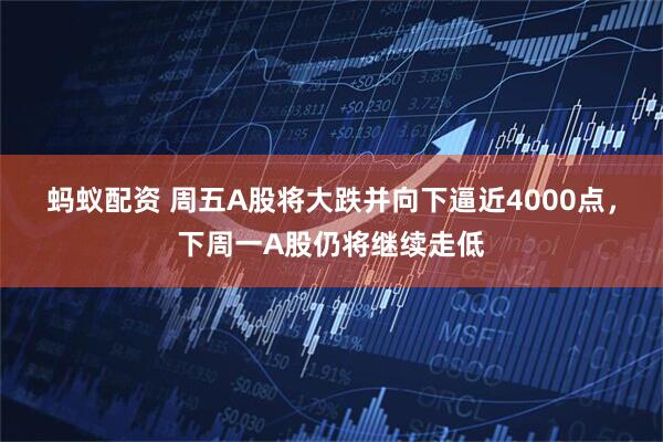 蚂蚁配资 周五A股将大跌并向下逼近4000点，下周一A股仍将继续走低