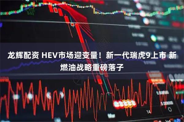 龙辉配资 HEV市场迎变量!新一代瑞虎9上市 新燃油战略重磅落子