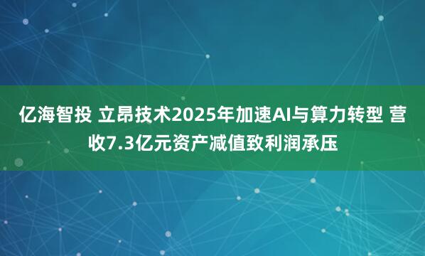 亿海智投 立昂技术2025年加速AI与算力转型 营收7.3亿元资产减值致利润承压