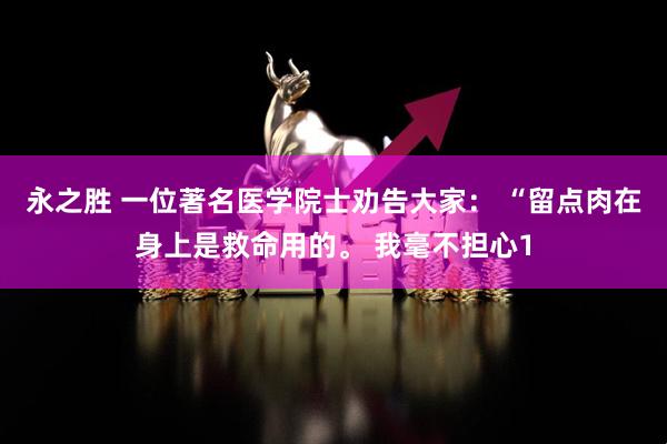 永之胜 一位著名医学院士劝告大家： “留点肉在身上是救命用的。 我毫不担心1