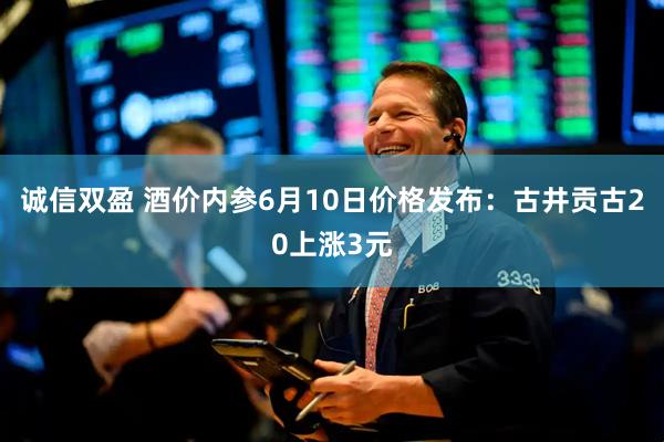 诚信双盈 酒价内参6月10日价格发布：古井贡古20上涨3元