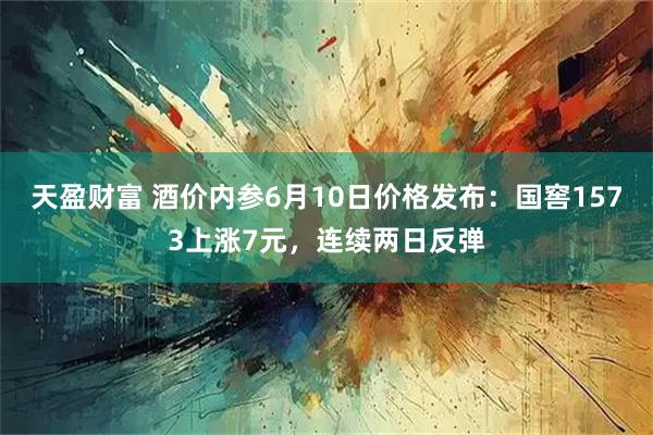 天盈财富 酒价内参6月10日价格发布：国窖1573上涨7元，连续两日反弹