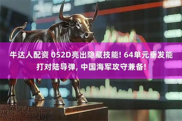 牛达人配资 052D亮出隐藏技能! 64单元垂发能打对陆导弹, 中国海军攻守兼备!