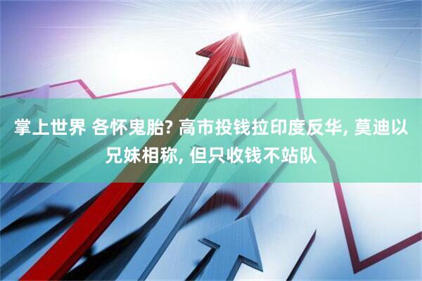 掌上世界 各怀鬼胎? 高市投钱拉印度反华, 莫迪以兄妹相称, 但只收钱不站队