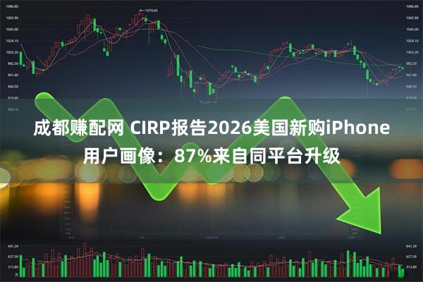 成都赚配网 CIRP报告2026美国新购iPhone用户画像：87%来自同平台升级