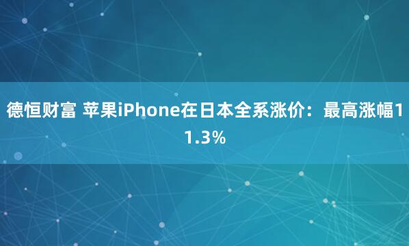 德恒财富 苹果iPhone在日本全系涨价：最高涨幅11.3%