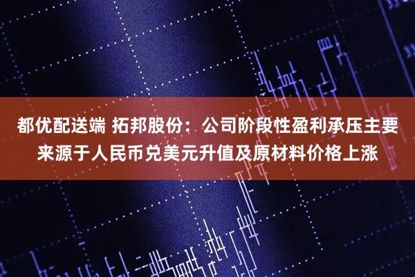 都优配送端 拓邦股份：公司阶段性盈利承压主要来源于人民币兑美元升值及原材料价格上涨